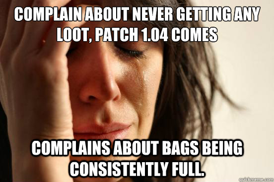 Complain about never getting any loot, patch 1.04 comes Complains about bags being consistently full.  First World Problems