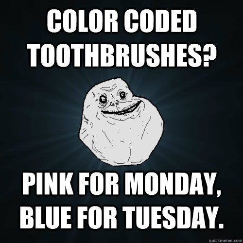 color coded toothbrushes? Pink for Monday, Blue for Tuesday.  Forever Alone