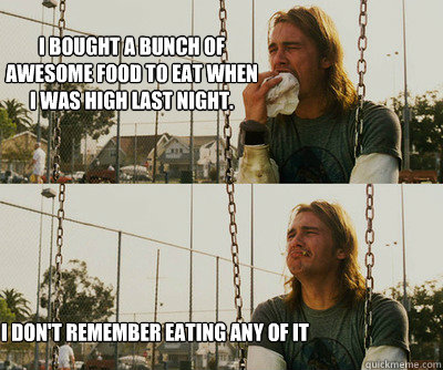 I bought a bunch of awesome food to eat when I was high last night. I don't remember eating any of it  First World Stoner Problems