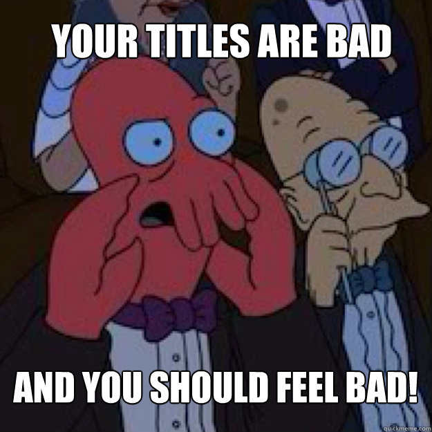 Your titles are bad AND YOU SHOULD FEEL BAD!  Bad joke Zoidberg