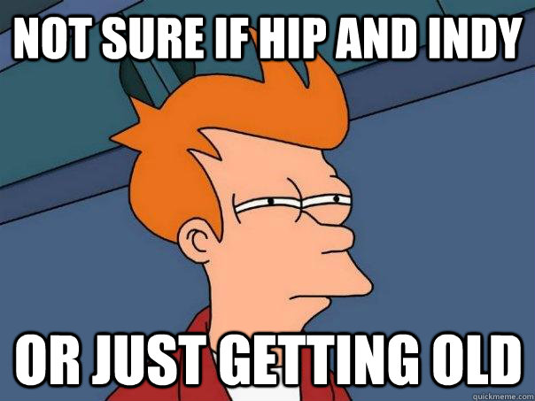 Not sure if hip and Indy Or just getting old  Futurama Fry