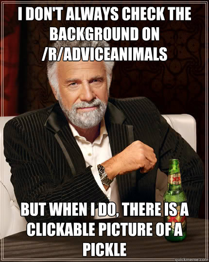 I don't always check the background on /r/adviceanimals But when I do, there is a clickable picture of a pickle  Dos Equis man