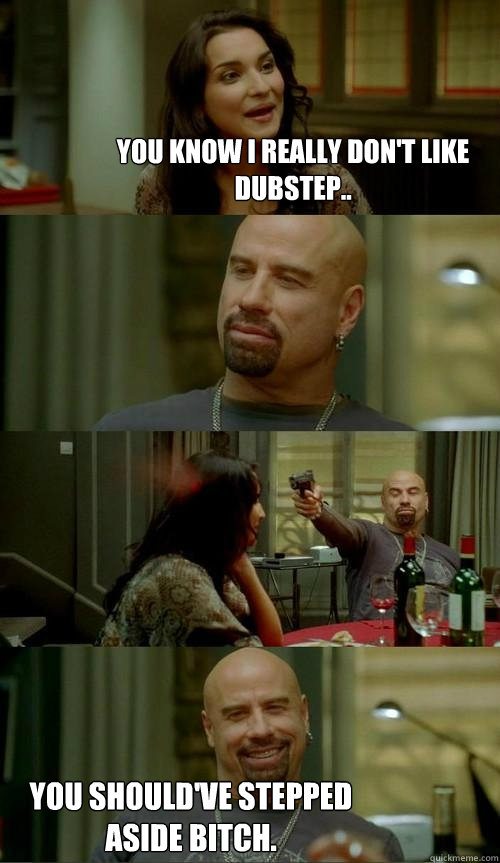 You know I really don't like dubstep.. You should've stepped aside bitch.  Skinhead John