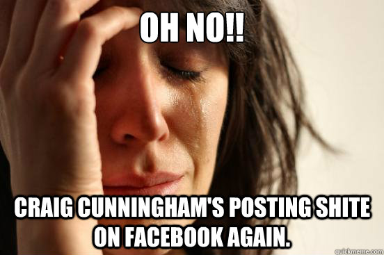 OH NO!! Craig Cunningham's posting shite on facebook again.  First World Problems