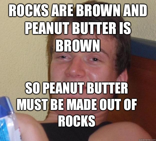 Rocks are brown and peanut butter is brown So peanut butter must be made out of rocks  - Rocks are brown and peanut butter is brown So peanut butter must be made out of rocks   10 Guy