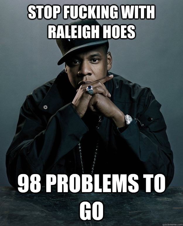 Stop fucking with raleigh hoes 98 problems to go  Jay Z Problems