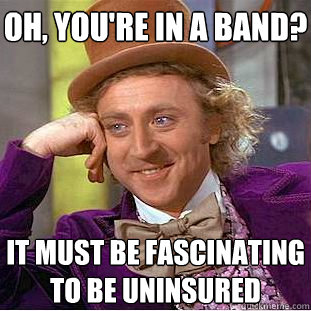 Oh, You're in a band? It must be fascinating to be uninsured  Creepy Wonka