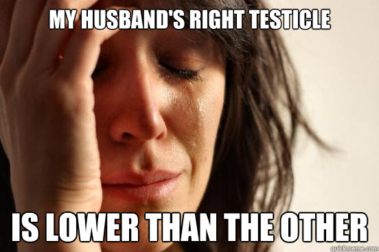 my husband's right testicle is lower than the other  First World Problems