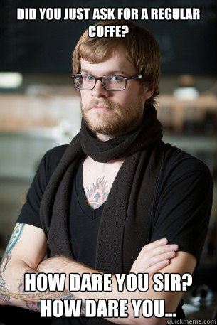 Did you just ask for a regular coffe? How dare you sir? How dare you...  Hipster Barista
