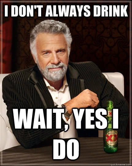 I don't always drink Wait, Yes i do  The Most Interesting Man In The World
