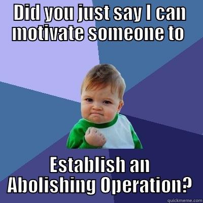 DID YOU JUST SAY I CAN MOTIVATE SOMEONE TO  ESTABLISH AN ABOLISHING OPERATION? Success Kid