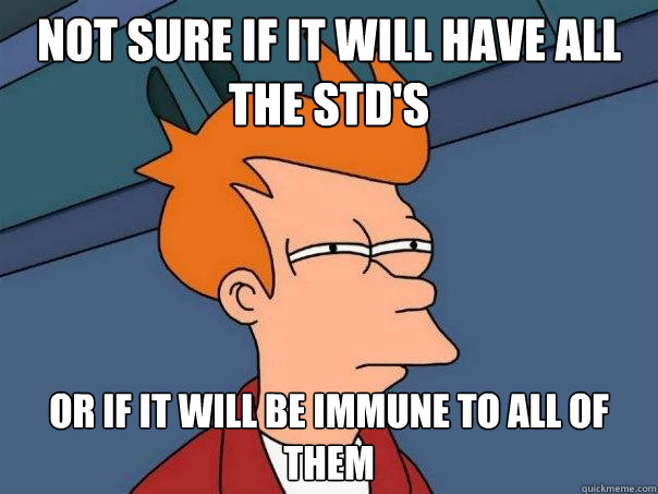 not sure if it will have all the std's or if it will be immune to all of them  Futurama Fry