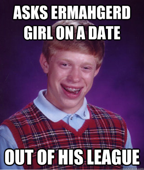 asks ermahgerd girl on a date out of his league  Bad Luck Brian