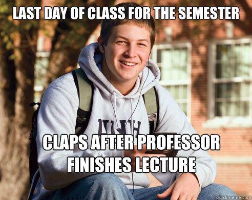 Last day of class for the semester 
 claps after professor finishes lecture - Last day of class for the semester 
 claps after professor finishes lecture  College Freshman