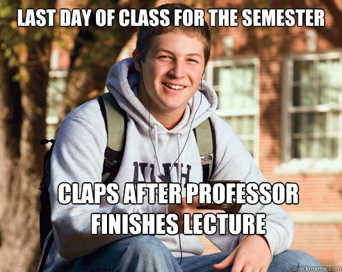 Last day of class for the semester 
 claps after professor finishes lecture  College Freshman