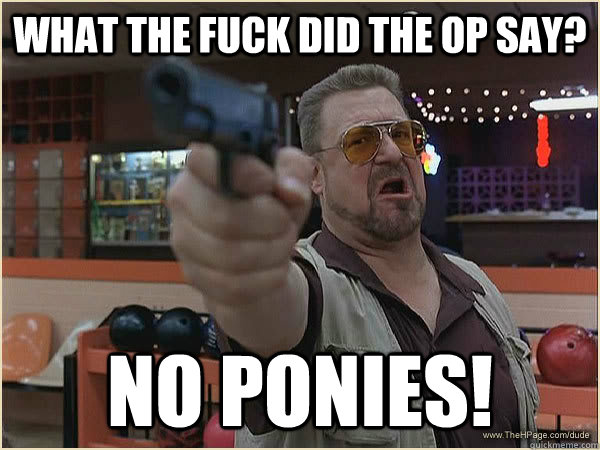 WHAT THE FUCK DID THE OP SAY? NO PONIES!  Walter Shoback
