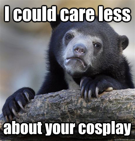 I could care less about your cosplay  Confession Bear