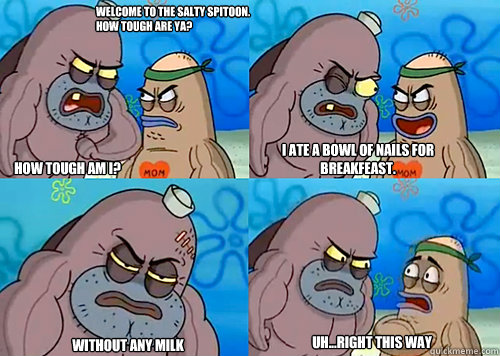 Welcome to the Salty Spitoon. How tough are ya? HOW TOUGH AM I? I ate a bowl of nails for breakfeast. Without any milk Uh...Right this way  Salty Spitoon How Tough Are Ya