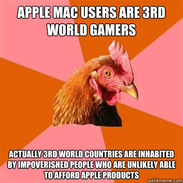 Apple Mac users are 3rd world gamers Actually 3rd world countries are inhabited by impoverished people who are unlikely able to afford apple products  Anti-Joke Chicken