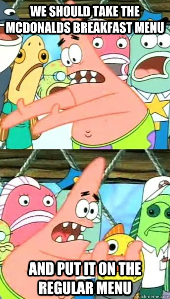 we should take the Mcdonalds Breakfast menu and put it on the regular menu  Push it somewhere else Patrick