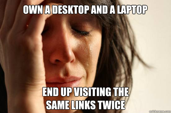 Own a desktop and a laptop End up visiting the
same links twice  First World Problems