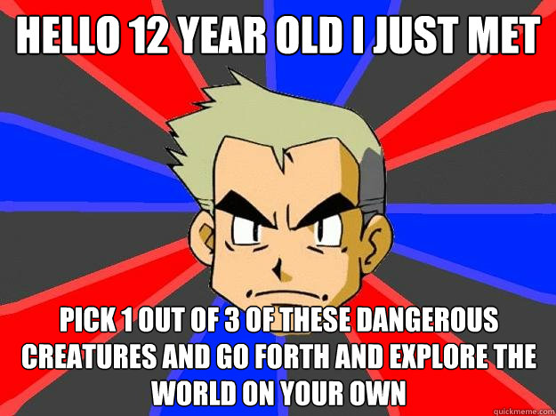 Hello 12 year old I just met pick 1 out of 3 of these dangerous creatures and go forth and explore the world on your own  Professor Oak