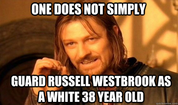 One does not simply guard russell westbrook as a white 38 year old  Boromir