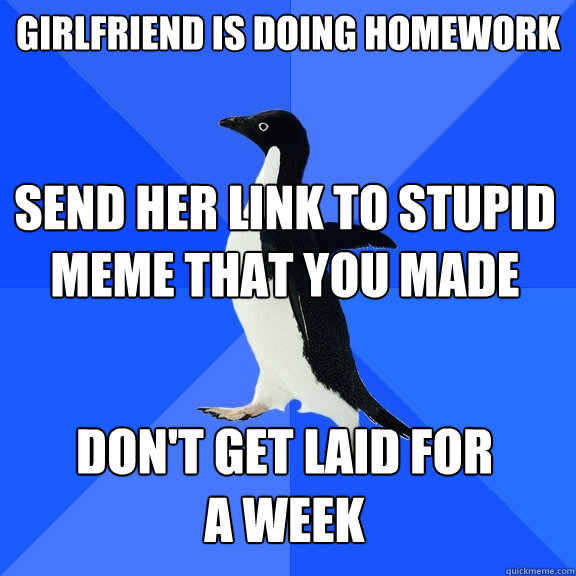Girlfriend is doing homework send her link to stupid meme that you made don't get laid for a week   Socially Awkward Penguin
