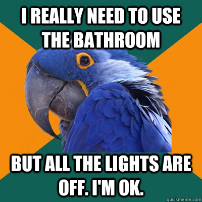 I really need to use the bathroom but all the lights are off. I'm ok.  Paranoid Parrot