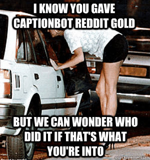 I know you gave captionbot reddit gold but we can wonder who did it if that's what you're into  Karma Whore