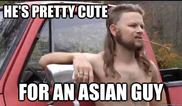 He's pretty cute for an asian guy  Almost Politically Correct Redneck