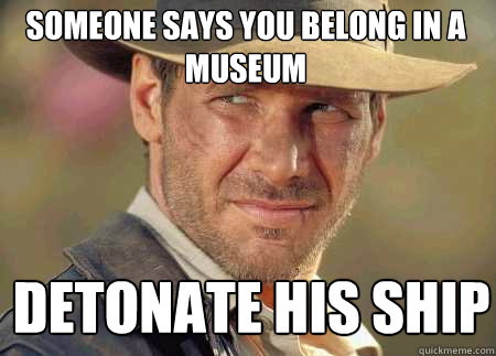 someone says you belong in a museum detonate his ship - someone says you belong in a museum detonate his ship  Indiana Jones Life Lessons