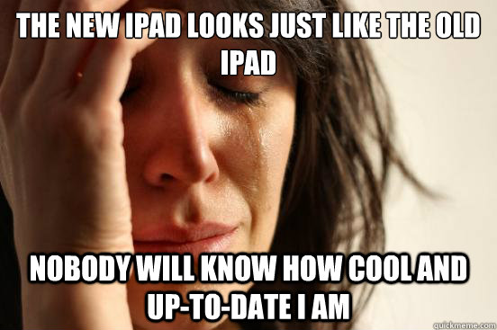 The new iPad looks just like the old ipad Nobody will know how cool and up-to-date I am  First World Problems