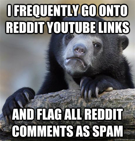 I frequently go onto reddit youtube links and flag all reddit comments as spam - I frequently go onto reddit youtube links and flag all reddit comments as spam  Confession Bear