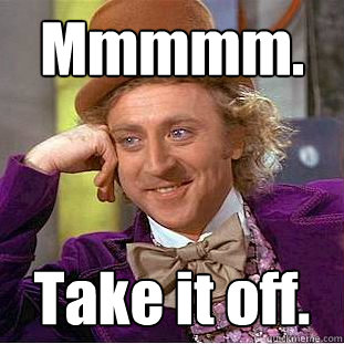 Mmmmm. Take it off.  Creepy Wonka