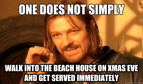 One Does Not Simply walk into the beach house on xmas eve and get served immediately  Boromir