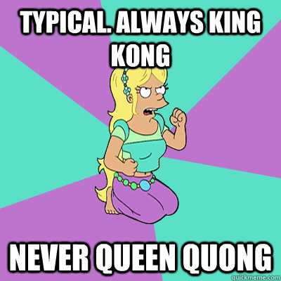 Typical. Always King Kong Never Queen Quong  