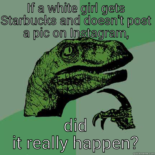 IF A WHITE GIRL GETS STARBUCKS AND DOESN'T POST A PIC ON INSTAGRAM, DID IT REALLY HAPPEN? Philosoraptor