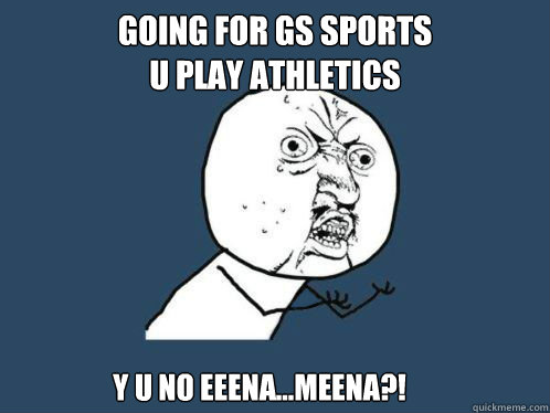 Going for GS Sports
U Play Athletics Y u no Eeena...Meena?! - Going for GS Sports
U Play Athletics Y u no Eeena...Meena?!  Y U NO SPOTIFY