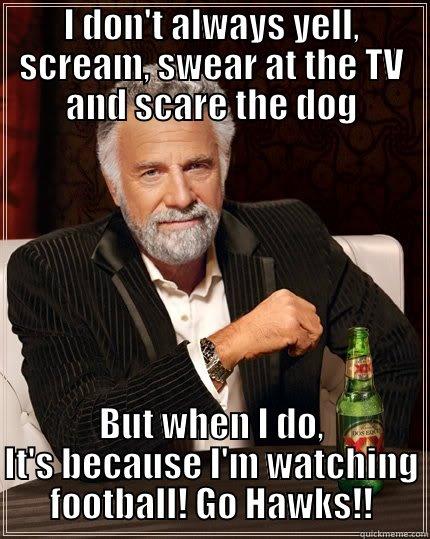 I DON'T ALWAYS YELL, SCREAM, SWEAR AT THE TV AND SCARE THE DOG BUT WHEN I DO, IT'S BECAUSE I'M WATCHING FOOTBALL! GO HAWKS!! The Most Interesting Man In The World