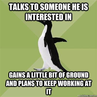 Talks to someone he is interested in gains a little bit of ground and plans to keep working at it - Talks to someone he is interested in gains a little bit of ground and plans to keep working at it  Socially Average Penguin