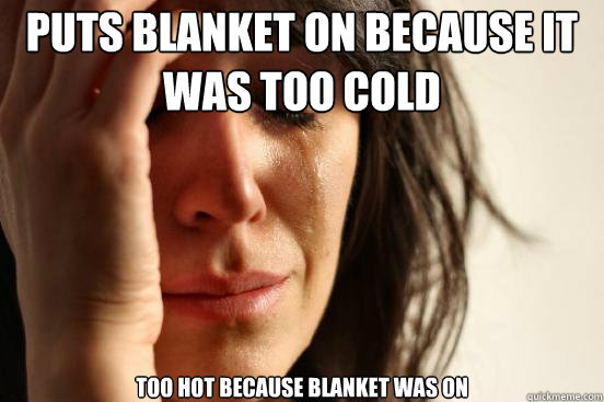 Puts blanket on because it was too cold too hot because blanket was on  First World Problems