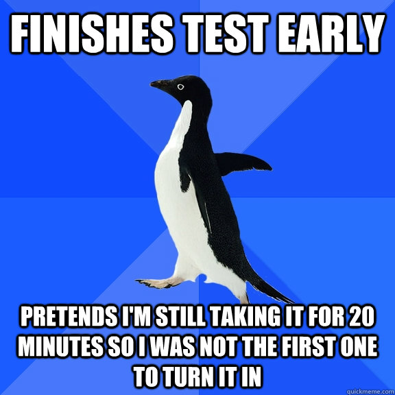 Finishes test early pretends I'm still taking it for 20 minutes so I was not the first one to turn it in  Socially Awkward Penguin