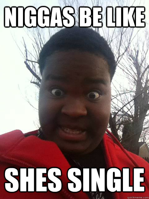 NIGGAS BE LIKE SHES SINGLE  Niggas be like
