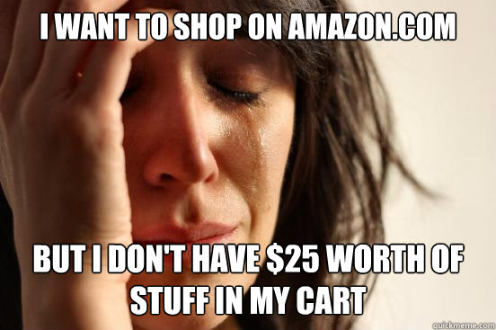 i want to shop on amazon.com but i don't have $25 worth of stuff in my cart  First World Problems