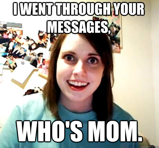 I went through your messages, Who's MOM.  Overly Attached Girlfriend