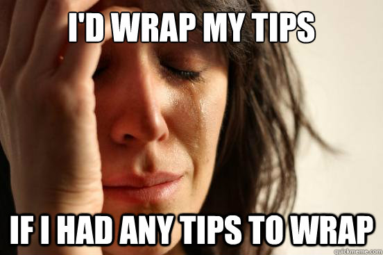 I'd wrap my tips if I had any tips to wrap  First World Problems