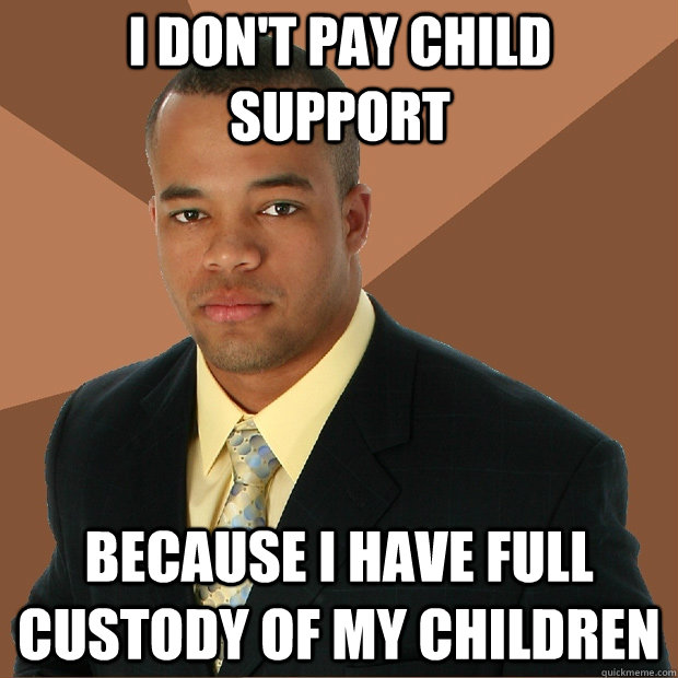 I don't pay child support because i have full custody of my children - I don't pay child support because i have full custody of my children  Successful Black Man