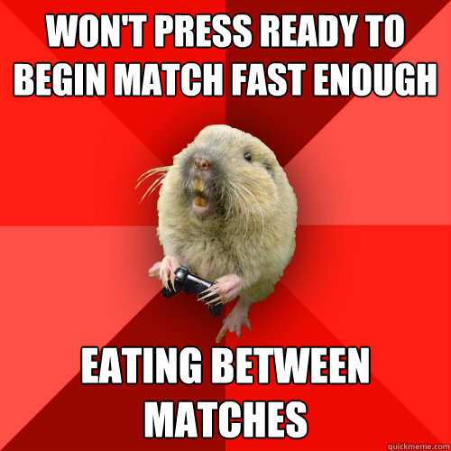 won't press ready to begin match fast enough eating between matches  Gaming Gopher