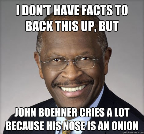 I don't have facts to back this up, but john boehner cries a lot because his nose is an onion - I don't have facts to back this up, but john boehner cries a lot because his nose is an onion  Herman Cain on...